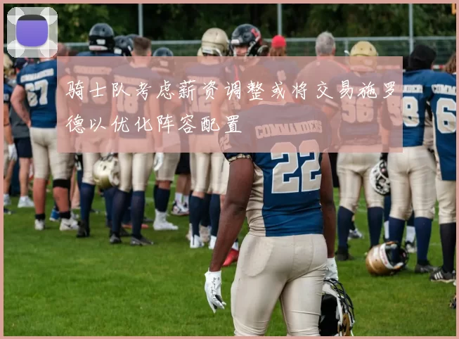 骑士队考虑薪资调整或将交易施罗德以优化阵容配置
