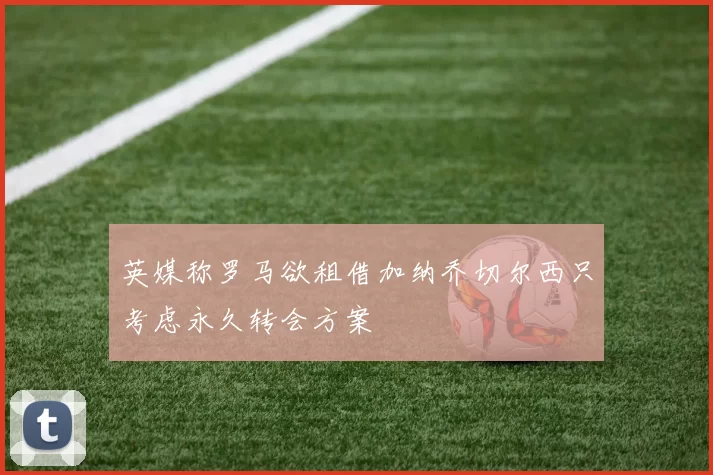 英媒称罗马欲租借加纳乔切尔西只考虑永久转会方案