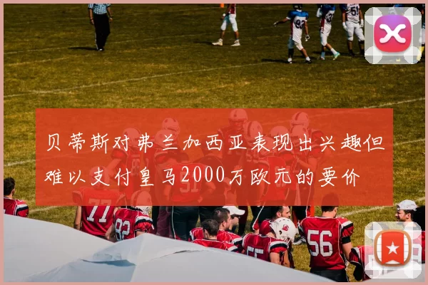 贝蒂斯对弗兰加西亚表现出兴趣但难以支付皇马2000万欧元的要价