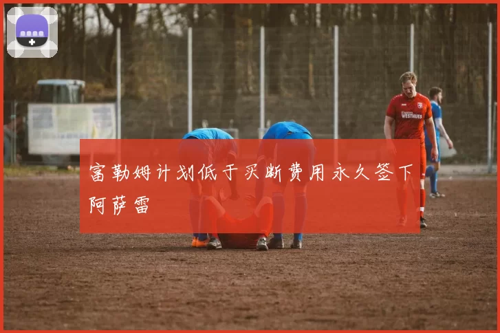 富勒姆计划低于买断费用永久签下阿萨雷