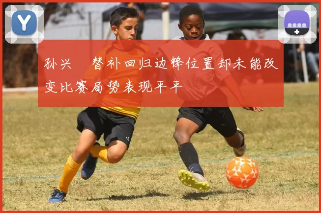 孙兴慜替补回归边锋位置却未能改变比赛局势表现平平